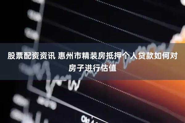 股票配资资讯 惠州市精装房抵押个人贷款如何对房子进行估值
