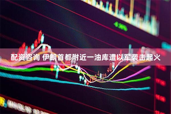 配资咨询 伊朗首都附近一油库遭以军袭击起火