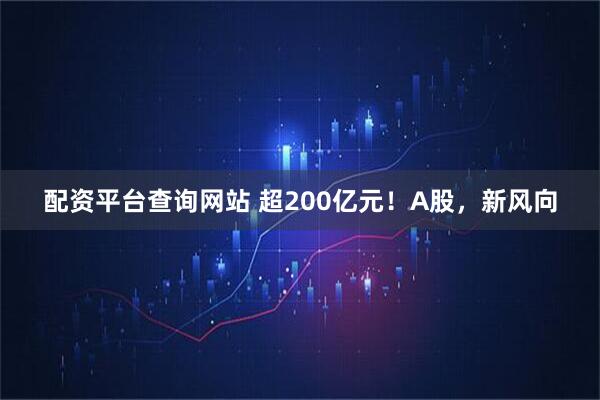 配资平台查询网站 超200亿元！A股，新风向
