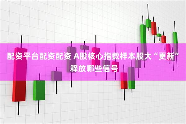 配资平台配资配资 A股核心指数样本股大“更新” 释放哪些信号