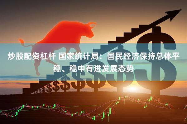炒股配资杠杆 国家统计局：国民经济保持总体平稳、稳中有进发展态势