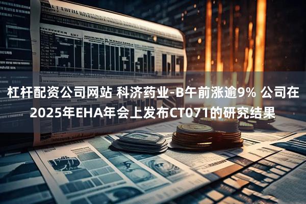 杠杆配资公司网站 科济药业-B午前涨逾9% 公司在2025年EHA年会上发布CT071的研究结果
