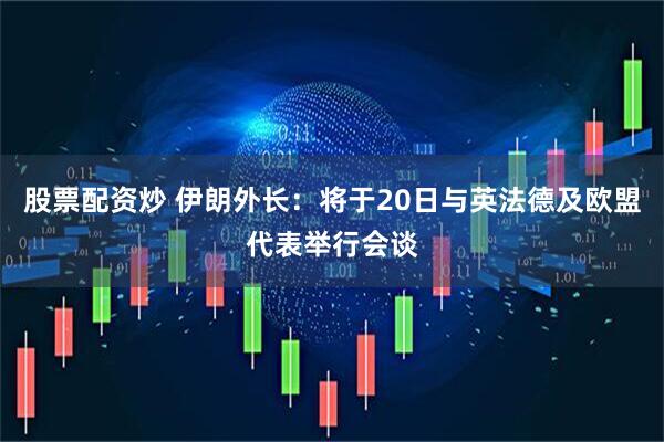 股票配资炒 伊朗外长：将于20日与英法德及欧盟代表举行会谈