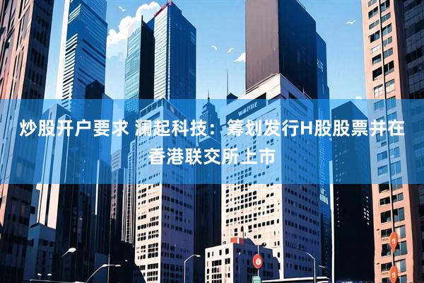 炒股开户要求 澜起科技：筹划发行H股股票并在香港联交所上市