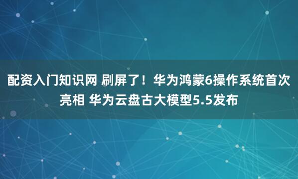 配资入门知识网 刷屏了！华为鸿蒙6操作系统首次亮相 华为云盘古大模型5.5发布