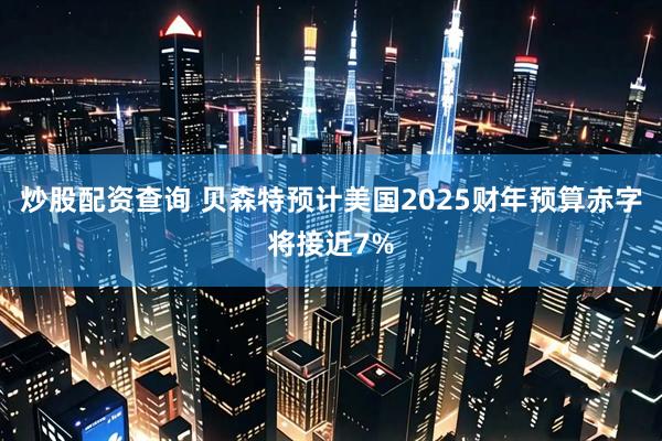 炒股配资查询 贝森特预计美国2025财年预算赤字将接近7%