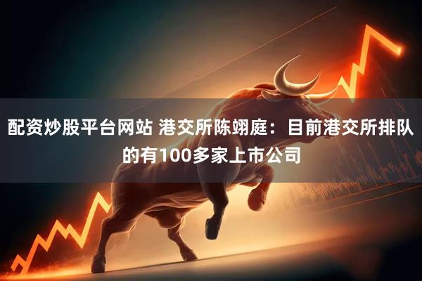 配资炒股平台网站 港交所陈翊庭：目前港交所排队的有100多家上市公司