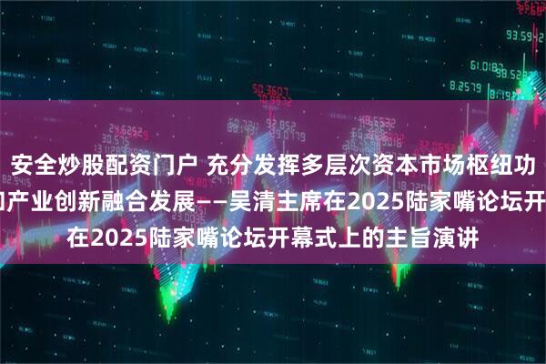 安全炒股配资门户 充分发挥多层次资本市场枢纽功能 推动科技创新和产业创新融合发展——吴清主席在2025陆家嘴论坛开幕式上的主旨演讲