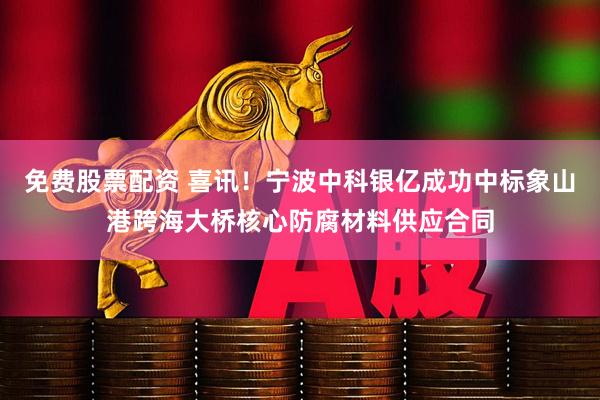 免费股票配资 喜讯！宁波中科银亿成功中标象山港跨海大桥核心防腐材料供应合同
