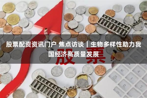 股票配资资讯门户 焦点访谈｜生物多样性助力我国经济高质量发展