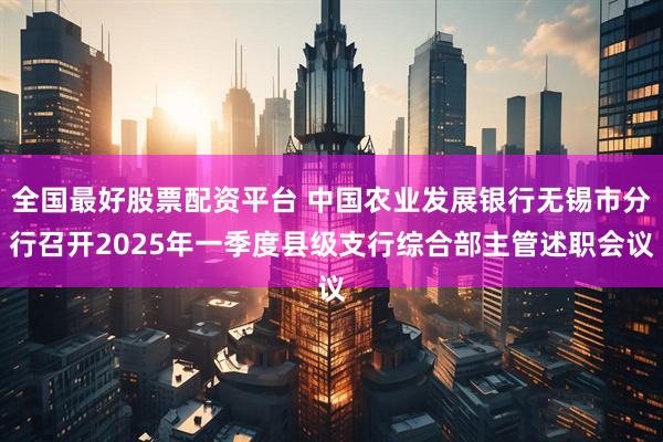 全国最好股票配资平台 中国农业发展银行无锡市分行召开2025年一季度县级支行综合部主管述职会议