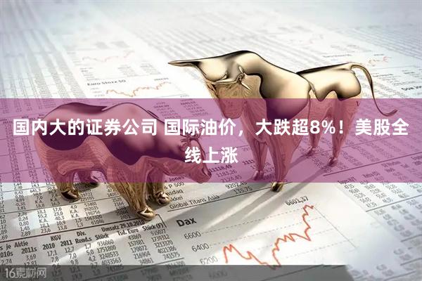 国内大的证券公司 国际油价，大跌超8%！美股全线上涨
