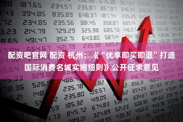 配资吧官网 配资 杭州：《“优享即买即退”打造国际消费名城实施细则》公开征求意见