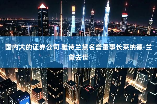 国内大的证券公司 雅诗兰黛名誉董事长莱纳德·兰黛去世
