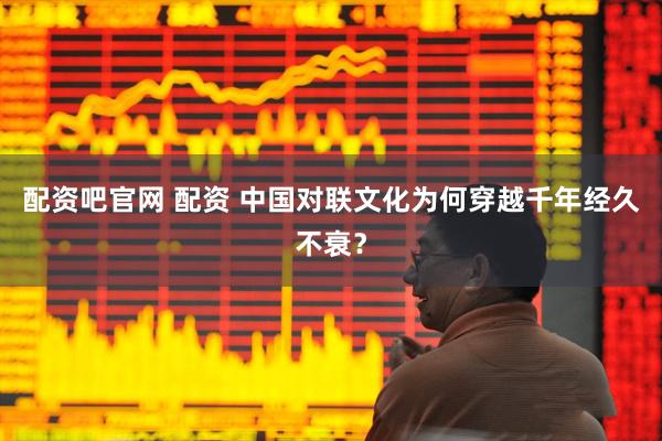 配资吧官网 配资 中国对联文化为何穿越千年经久不衰？
