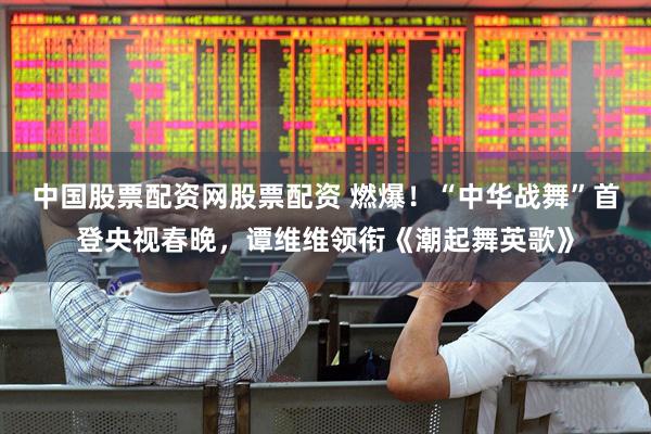 中国股票配资网股票配资 燃爆！“中华战舞”首登央视春晚，谭维维领衔《潮起舞英歌》