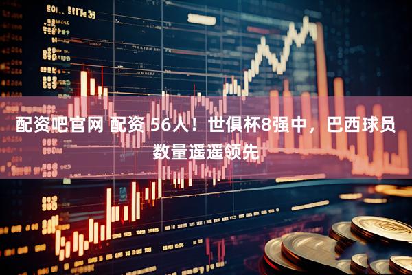 配资吧官网 配资 56人！世俱杯8强中，巴西球员数量遥遥领先
