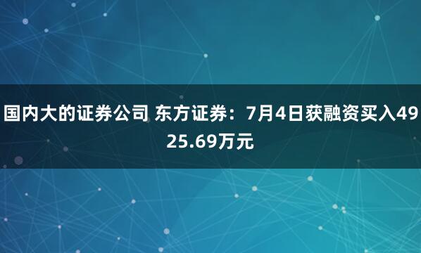 国内大的证券公司 东方证券：7月4日获融资买入4925.69万元
