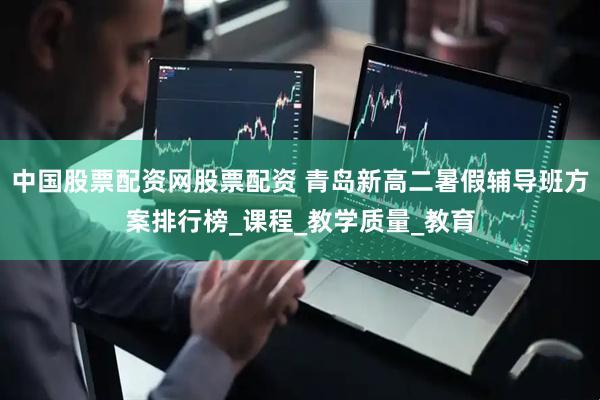 中国股票配资网股票配资 青岛新高二暑假辅导班方案排行榜_课程_教学质量_教育