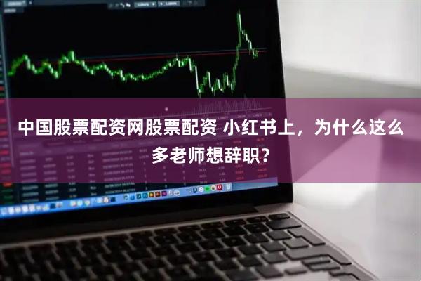 中国股票配资网股票配资 小红书上，为什么这么多老师想辞职？