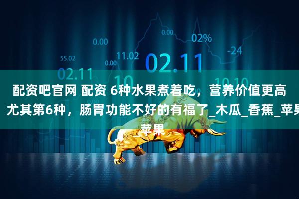 配资吧官网 配资 6种水果煮着吃，营养价值更高！尤其第6种，肠胃功能不好的有福了_木瓜_香蕉_苹果