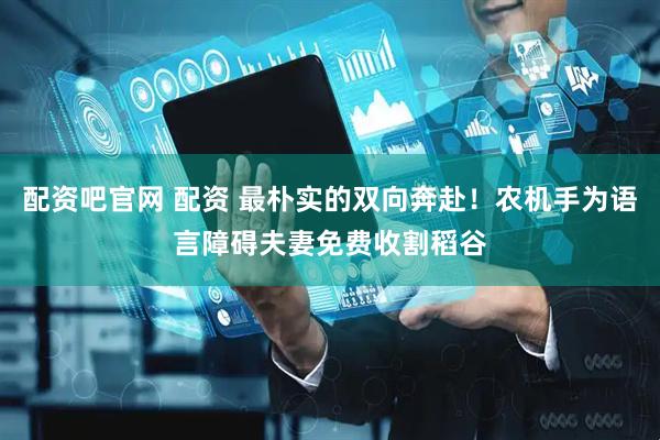 配资吧官网 配资 最朴实的双向奔赴！农机手为语言障碍夫妻免费收割稻谷