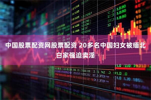 中国股票配资网股票配资 20多名中国妇女被缅北白家强迫卖淫