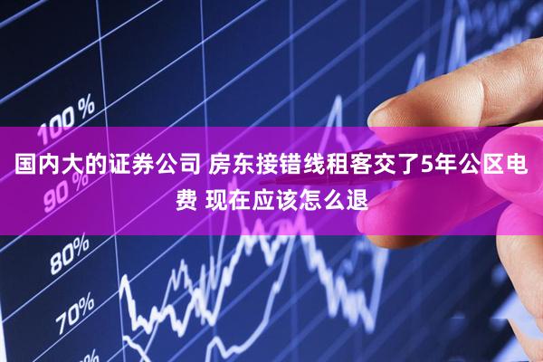 国内大的证券公司 房东接错线租客交了5年公区电费 现在应该怎么退