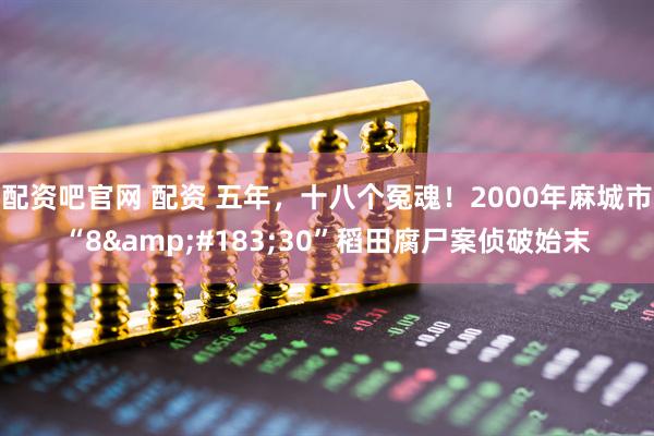 配资吧官网 配资 五年，十八个冤魂！2000年麻城市“8&#183;30”稻田腐尸案侦破始末