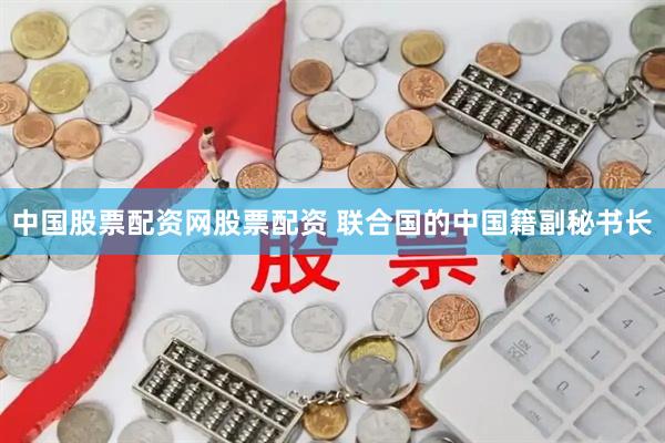 中国股票配资网股票配资 联合国的中国籍副秘书长