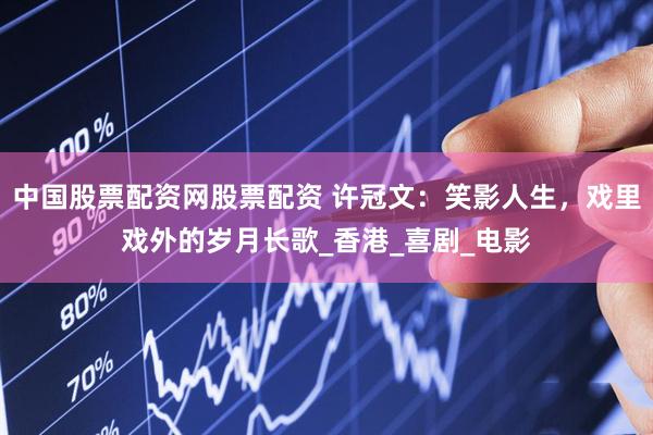 中国股票配资网股票配资 许冠文：笑影人生，戏里戏外的岁月长歌_香港_喜剧_电影