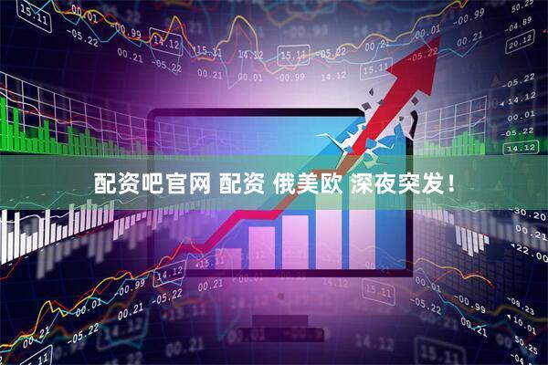 配资吧官网 配资 俄美欧 深夜突发！