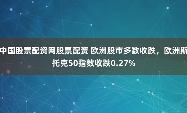 中国股票配资网股票配资 欧洲股市多数收跌，欧洲斯托克50指数收跌0.27%