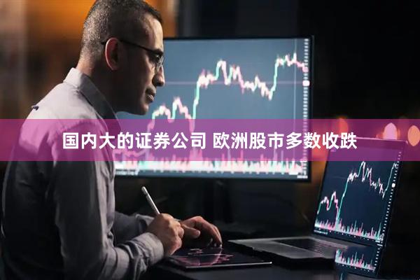 国内大的证券公司 欧洲股市多数收跌