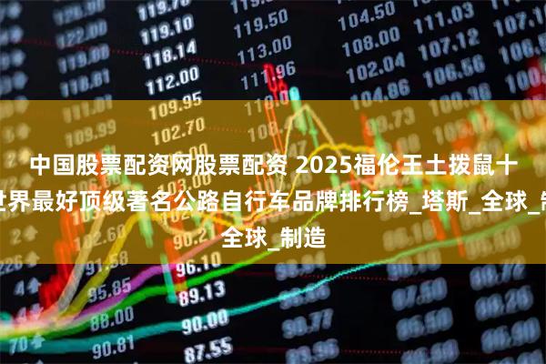 中国股票配资网股票配资 2025福伦王土拨鼠十大世界最好顶级著名公路自行车品牌排行榜_塔斯_全球_制造