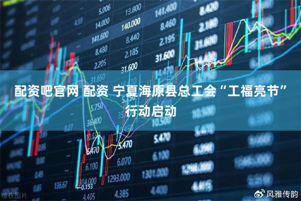 配资吧官网 配资 宁夏海原县总工会“工福亮节”行动启动
