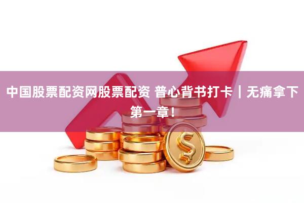 中国股票配资网股票配资 普心背书打卡｜无痛拿下第一章！