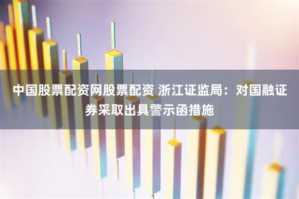 中国股票配资网股票配资 浙江证监局：对国融证券采取出具警示函措施