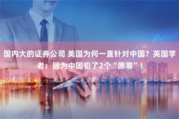 国内大的证券公司 美国为何一直针对中国？英国学者：因为中国犯了2个“原罪”！