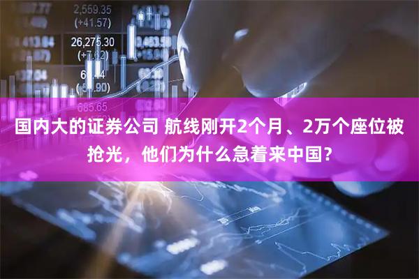 国内大的证券公司 航线刚开2个月、2万个座位被抢光，他们为什么急着来中国？