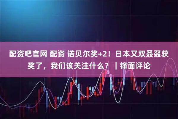 配资吧官网 配资 诺贝尔奖+2！日本又双叒叕获奖了，我们该关注什么？｜锋面评论