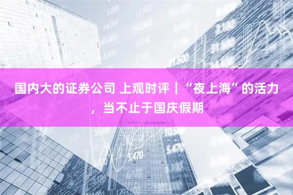 国内大的证券公司 上观时评｜“夜上海”的活力，当不止于国庆假期