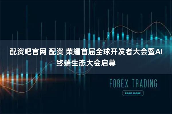 配资吧官网 配资 荣耀首届全球开发者大会暨AI终端生态大会启幕