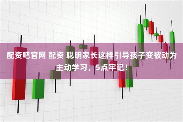 配资吧官网 配资 聪明家长这样引导孩子变被动为主动学习,5点牢记!