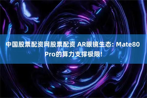 中国股票配资网股票配资 AR眼镜生态: Mate80 Pro的算力支撑极限!