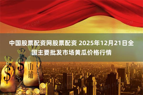 中国股票配资网股票配资 2025年12月21日全国主要批发市场黄瓜价格行情