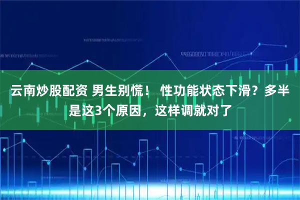 云南炒股配资 男生别慌！ 性功能状态下滑？多半是这3个原因，这样调就对了