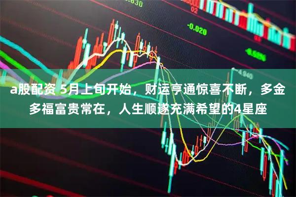 a股配资 5月上旬开始，财运亨通惊喜不断，多金多福富贵常在，人生顺遂充满希望的4星座