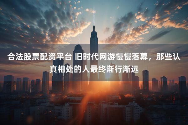 合法股票配资平台 旧时代网游慢慢落幕，那些认真相处的人最终渐行渐远