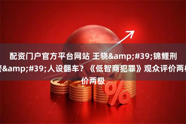 配资门户官方平台网站 王骁'锦鲤刑警'人设翻车？《低智商犯罪》观众评价两极